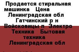 Продается стиральная машинка › Цена ­ 10 000 - Ленинградская обл., Гатчинский р-н, Войсковицы п. Электро-Техника » Бытовая техника   . Ленинградская обл.